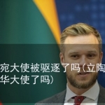 立陶宛大使被驱逐了吗(立陶宛召回驻华大使了吗)